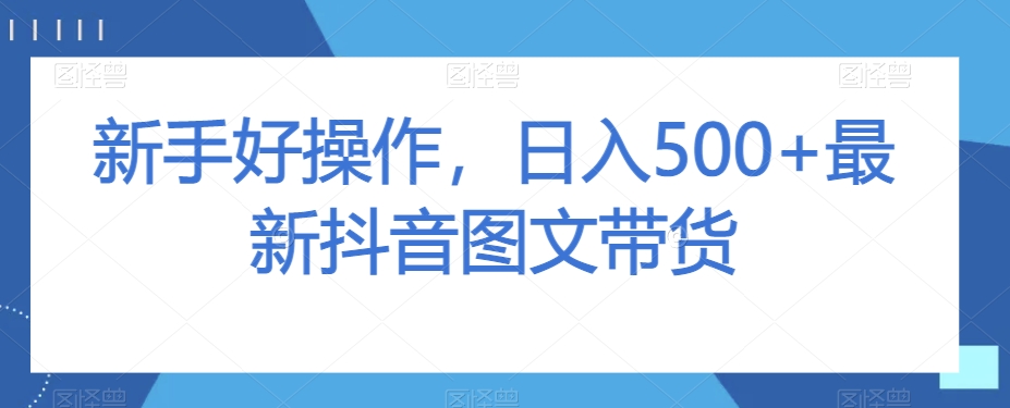 新手好操作，日入500+最新抖音图文带货【揭秘】-福喜网创