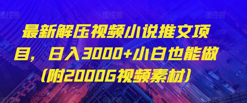最新解压视频小说推文项目，日入3000+小白也能做（附2000G视频素材）【揭秘】-福喜网创