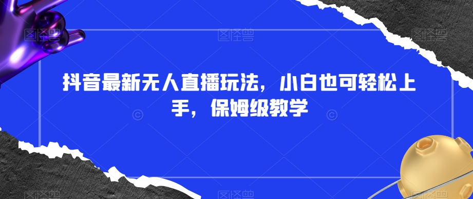 抖音最新无人直播玩法，小白也可轻松上手，保姆级教学，附所有素材+插件【揭秘】-福喜网创