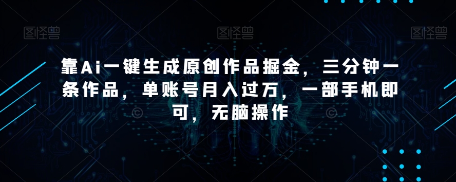 靠Ai一键生成原创作品掘金，三分钟一条作品，单账号月入过万，一部手机即可，无脑操作【揭秘】-福喜网创