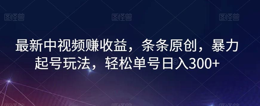 最新中视频赚收益，条条原创，暴力起号玩法，轻松单号日入300+【揭秘】-福喜网创