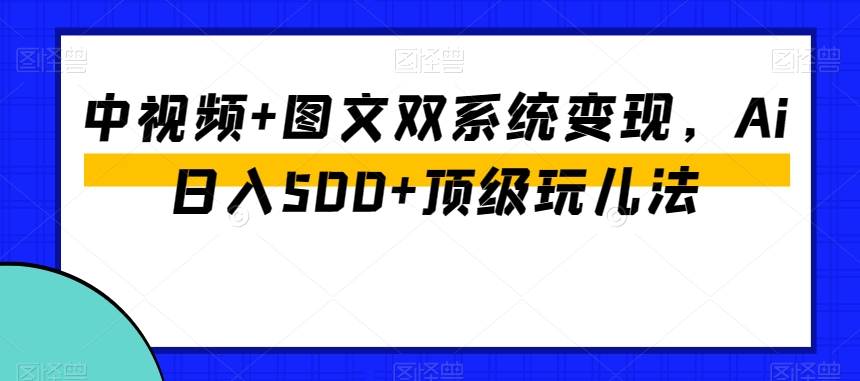 中视频+图文双系统变现，Ai日入500+顶级玩儿法-福喜网创