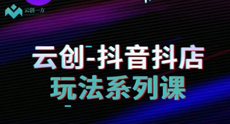 云创-抖音小店系列课，抖音小店运营全攻略-福喜网创