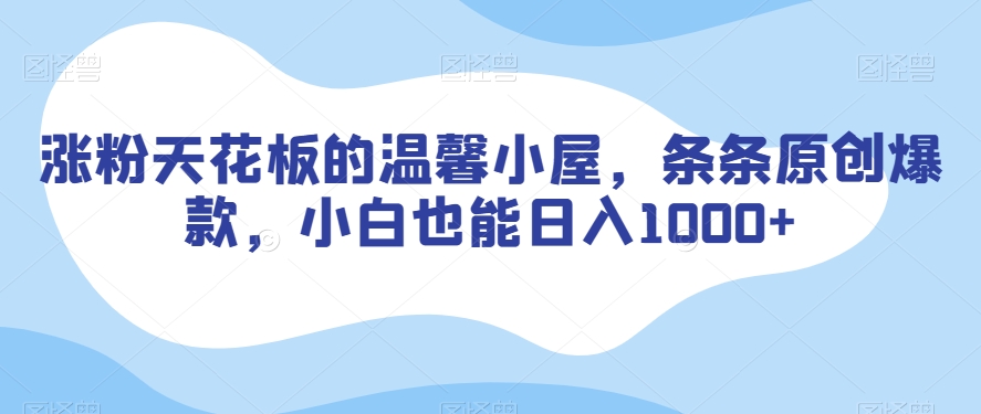 涨粉天花板的温馨小屋，条条原创爆款，小白也能日入1000+【揭秘】-福喜网创