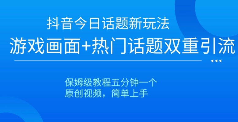 抖音今日话题新玩法，游戏画面+热门话题双重引流，保姆级教程五分钟一个【揭秘】-福喜网创