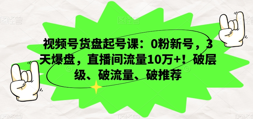 视频号货盘起号课：0粉新号，3天爆盘，直播间流量10万+！破层级、破流量、破推荐-福喜网创