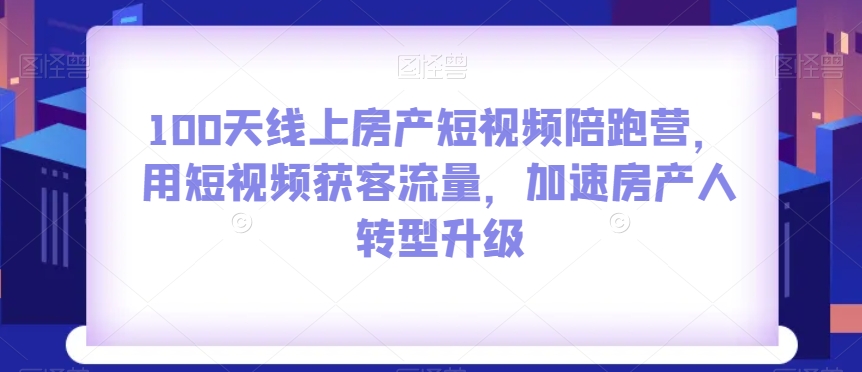 100天线上房产短视频陪跑营，用短视频获客流量，加速房产人转型升级-福喜网创