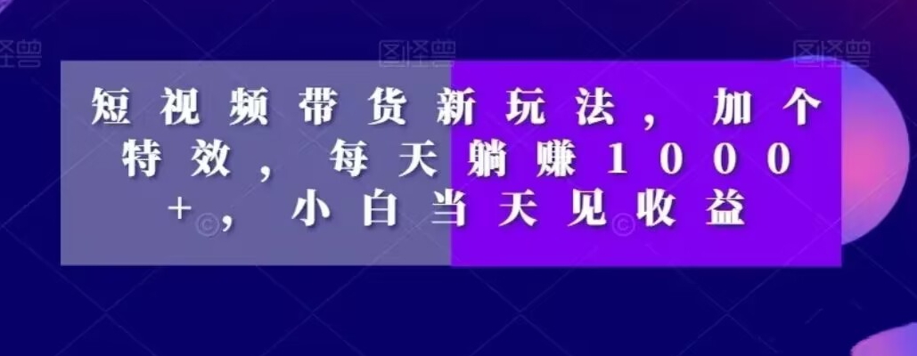 短视频带货新玩法，加个特效，每天躺赚1000+，小白当天见收益【揭秘】-福喜网创