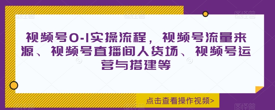 视频号0-1实操流程，视频号流量来源、视频号直播间人货场、视频号运营与搭建等-福喜网创