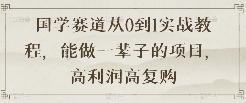 国学赛道从0到1实战教程，能做一辈子的项目，高利润高复购-福喜网创