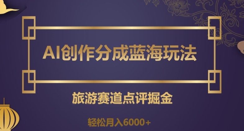 AI创作分成蓝海玩法，旅游赛道点评掘金，轻松月入6000+【揭秘】-福喜网创