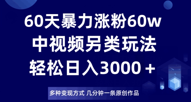 60天暴力涨粉60W，中视频另类玩法，日入3000＋，几分钟一条原创作品多种变现方式-福喜网创