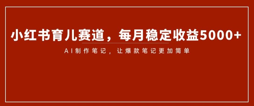小红书育儿赛道，每月稳定收益5000+，AI制作笔记让爆款笔记更加简单【揭秘】-福喜网创