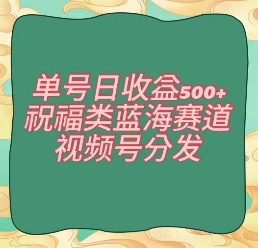单号日收益500+、祝福类蓝海赛道、视频号分发【揭秘】-福喜网创