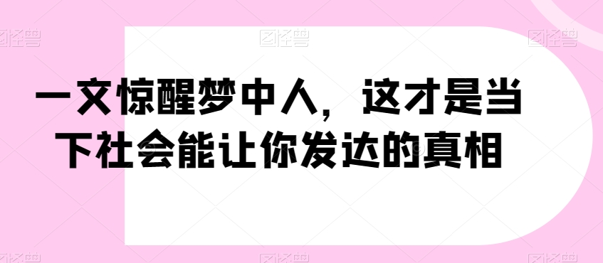 一文惊醒梦中人，这才是当下社会能让你发达的真相【公众号付费文章】-福喜网创