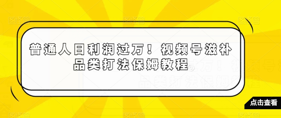 普通人日利润过万！视频号滋补品类打法保姆教程【揭秘】-福喜网创