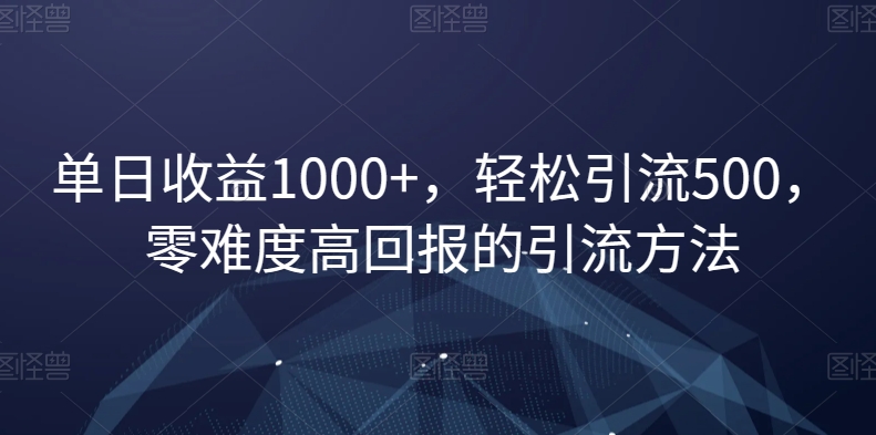 单日收益1000+，轻松引流500，零难度高回报的引流方法【揭秘】-福喜网创