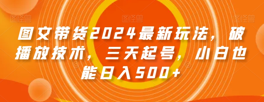 图文带货2024最新玩法，破播放技术，三天起号，小白也能日入500+【揭秘】-福喜网创