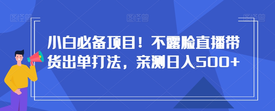 小白必备项目！不露脸直播带货出单打法，亲测日入500+【揭秘】-福喜网创