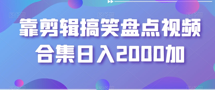 靠剪辑搞笑盘点视频合集日入2000加【揭秘】-福喜网创