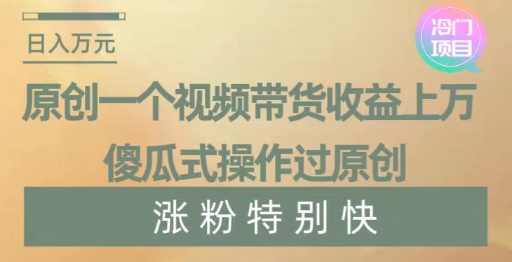 原创一个视频带货收益上万，傻瓜式操作过原创，几分钟做一个视频涨粉特别快【揭秘】-福喜网创