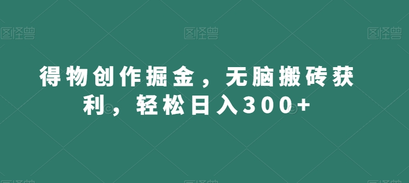得物创作掘金，无脑搬砖获利，轻松日入300+【揭秘】-福喜网创