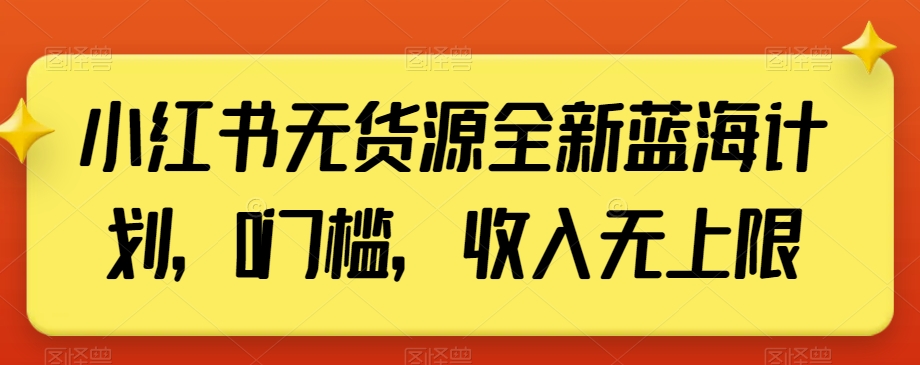 小红书无货源全新蓝海计划，0门槛，收入无上限【揭秘】-福喜网创