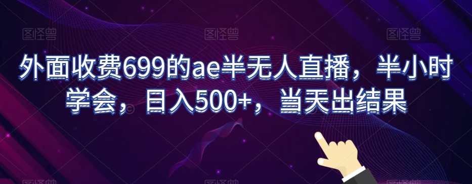 外面收费699的ae半无人直播，半小时学会，日入500+，当天出结果【揭秘】-福喜网创