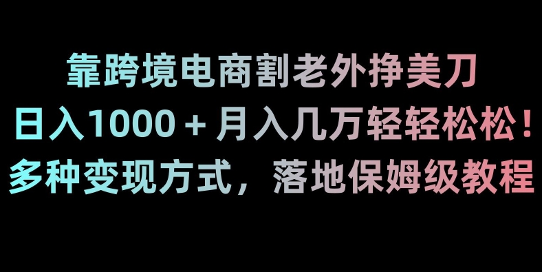 靠跨境电商割老外挣美刀，日入1000＋月入几万轻轻松松！多种变现方式，落地保姆级教程【揭秘】-福喜网创