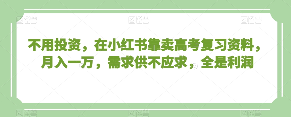 不用投资，在小红书靠卖高考复习资料，月入一万，需求供不应求，全是利润【揭秘】-福喜网创