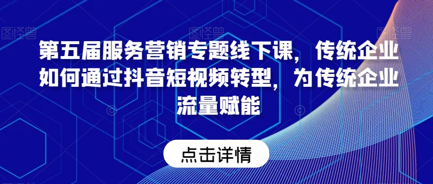 第五届服务营销专题线下课，传统企业如何通过抖音短视频转型，为传统企业流量赋能-福喜网创