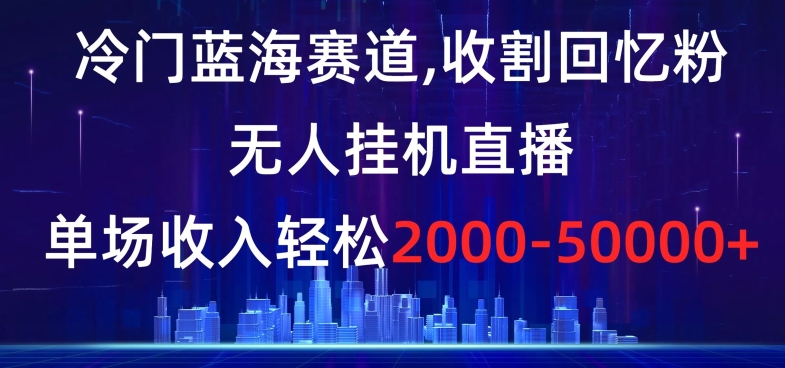 冷门蓝海赛道，收割回忆粉，无人挂机直播，单场收入轻松2000-5w+【揭秘】-福喜网创