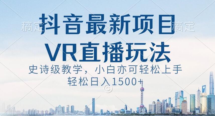 抖音最新VR直播玩法，史诗级教学，小白也可轻松上手轻松日入1500+【揭秘】-福喜网创