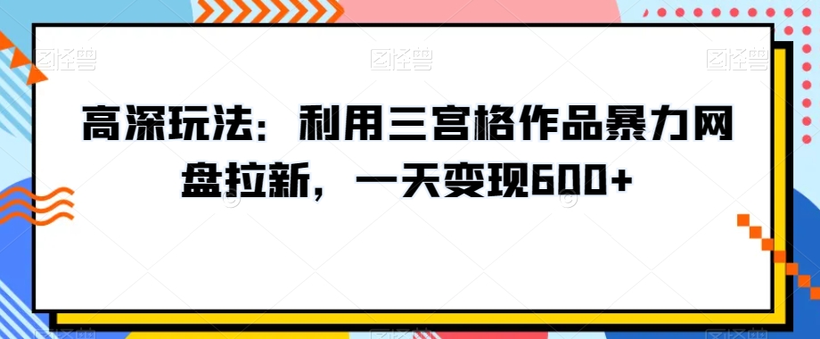 高深玩法：利用三宫格作品暴力网盘拉新，一天变现600+【揭秘】-福喜网创