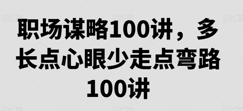 职场谋略100讲，多长点心眼少走点弯路-福喜网创