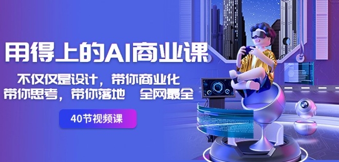 用得上的AI商业课：不仅仅是设计，带你商业化-带你思考-带你落地-全网最全-福喜网创