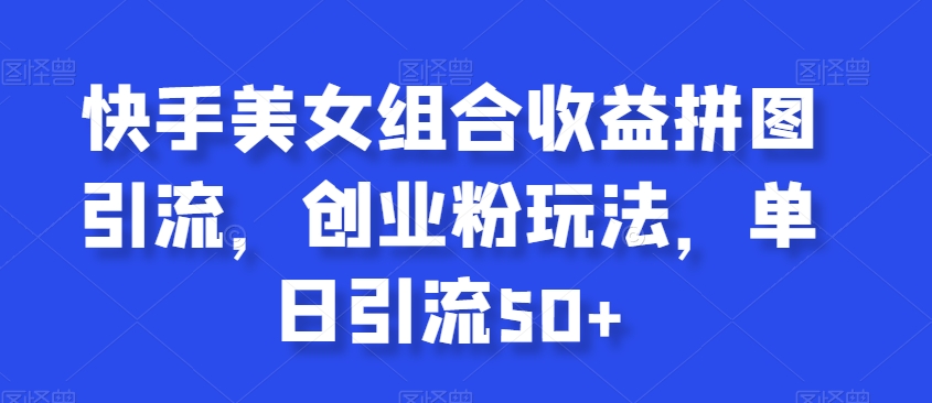 快手美女组合收益拼图引流，创业粉玩法，单日引流50+【揭秘】-福喜网创