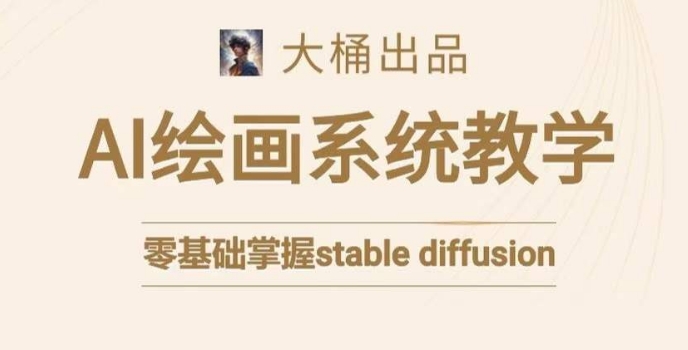 大桶的stable diffusion系统课程，零基础系统性学习AI绘画，小白也能轻松上手-福喜网创