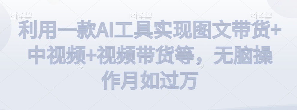 利用一款AI工具实现图文带货+中视频+视频带货等，无脑操作月如过万【揭秘】-福喜网创