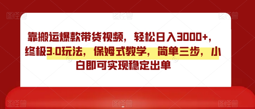 靠搬运爆款带货视频，轻松日入3000+，终极3.0玩法，保姆式教学，简单三步，小白即可实现稳定出单【揭秘】-福喜网创