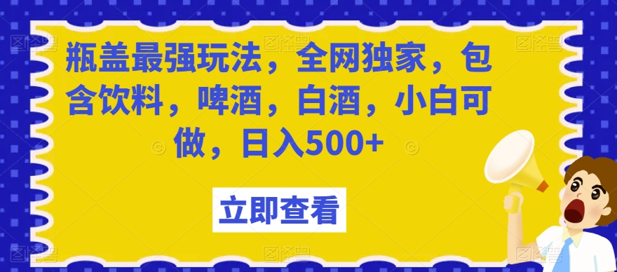 瓶盖最强玩法，全网独家，包含饮料，啤酒，白酒，小白可做，日入500+【揭秘】-福喜网创