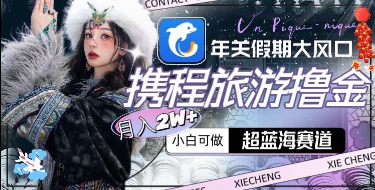 年关假期大风口，携程旅游撸金，超蓝海赛道,月入2w+【揭秘】-福喜网创