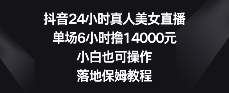 抖音24小时真人美女直播，单场6小时撸14000元，小白也可操作，落地保姆教程【揭秘】-福喜网创