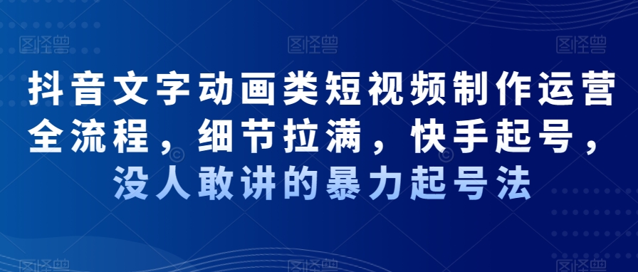抖音文字动画类短视频制作运营全流程，细节拉满，快手起号，没人敢讲的暴力起号法-福喜网创