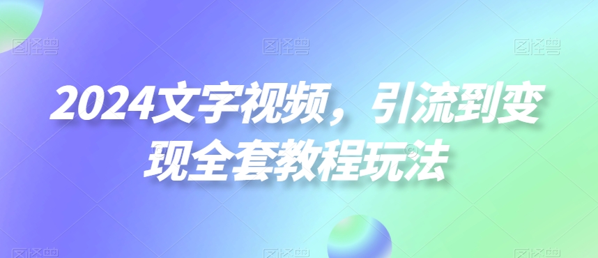 2024文字视频，引流到变现全套教程玩法【揭秘】-福喜网创