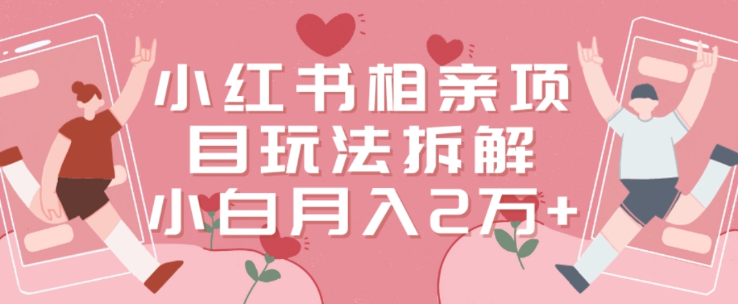 小红书相亲项目玩法拆解，有人通过这个副业项目做到了月收入2万多【揭秘】-福喜网创
