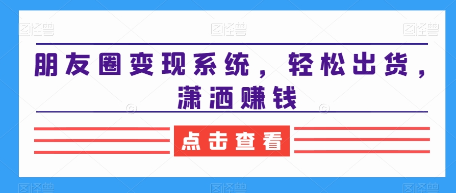 朋友圈变现系统，轻松出货，潇洒赚钱-福喜网创