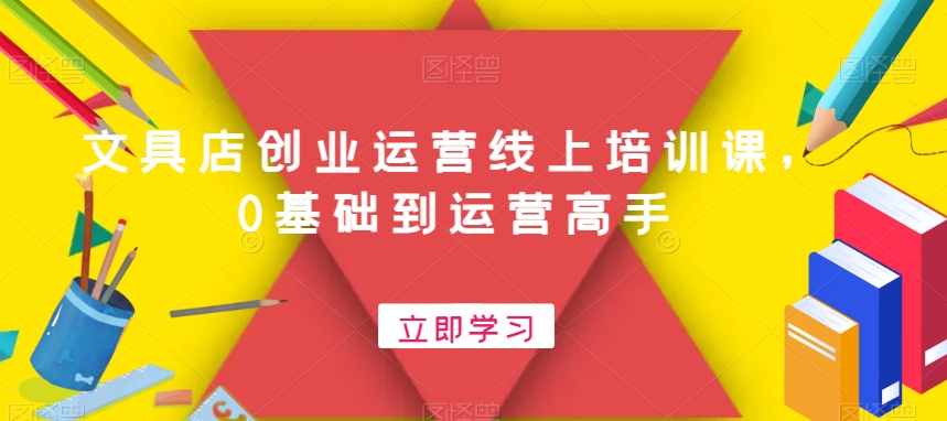 文具店创业运营线上培训课，0基础到运营高手-福喜网创