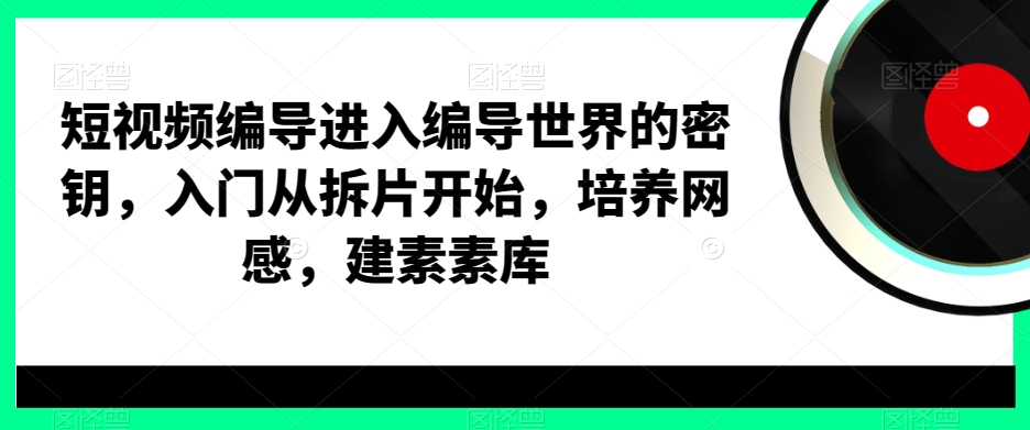 短视频编导进入编导世界的密钥，入门从拆片开始，培养网感，建素素库-福喜网创