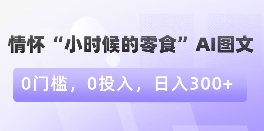 情怀“小时候的零食”AI图文，0门槛，0投入，日入300+【揭秘】-福喜网创